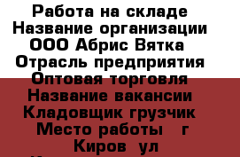 Работа на складе › Название организации ­ ООО“Абрис Вятка“ › Отрасль предприятия ­ Оптовая торговля › Название вакансии ­ Кладовщик-грузчик › Место работы ­ г. Киров, ул.Комсомольская 63 › Подчинение ­ нач.склада › Минимальный оклад ­ 10 000 › Максимальный оклад ­ 19 000 › База расчета процента ­ от реализации - Кировская обл., Киров г. Работа » Вакансии   . Кировская обл.,Киров г.